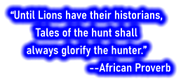 “Until Lions have their historians,  Tales of the hunt shall  always glorify the hunter.”        --African Proverb