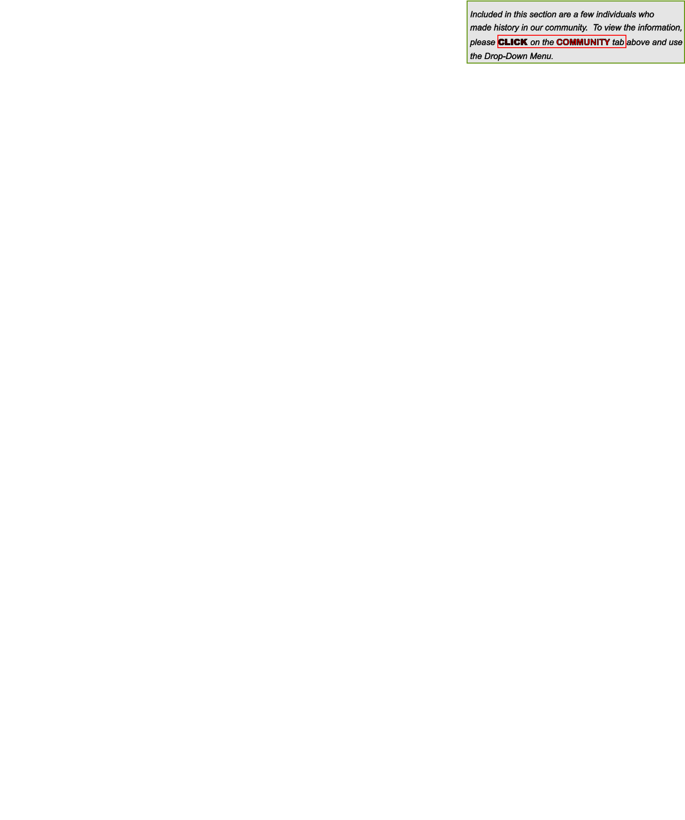 Included in this section are a few individuals who  made history in our community.  To view the information,  please CLICK on the COMMUNITY tab above and use  the Drop-Down Menu.